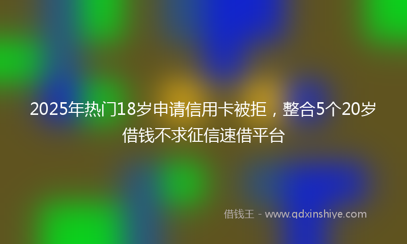 2025年热门18岁申请信用卡被拒，整合5个20岁借钱不求征信速借平台
