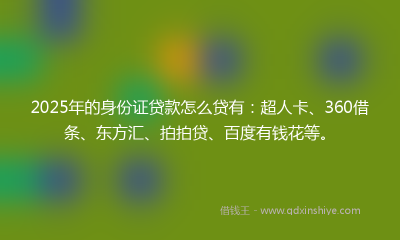 2025年的身份证贷款怎么贷有：超人卡、360借条、东方汇、拍拍贷、百度有钱花等。