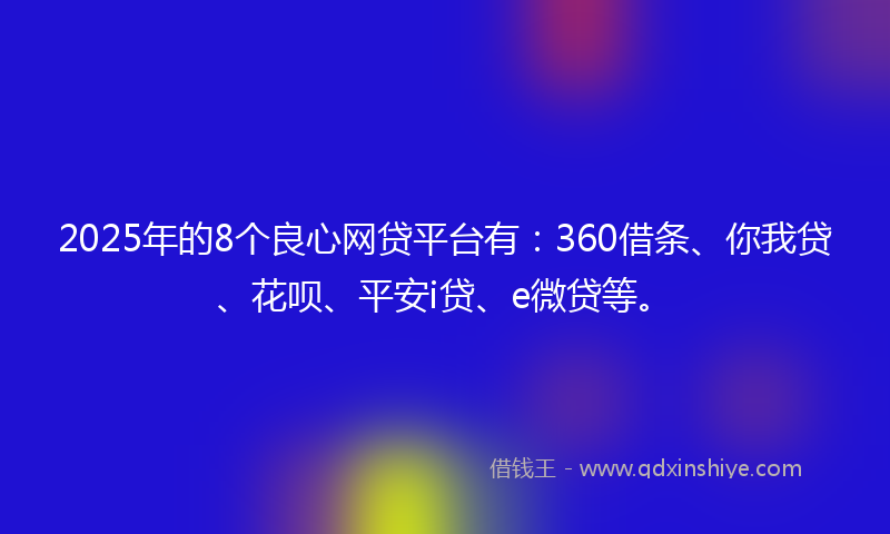 2025年的8个良心网贷平台有：360借条、你我贷、花呗、平安i贷、e微贷等。