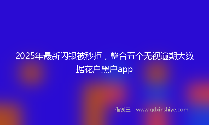 2025年最新闪银被秒拒，整合五个无视逾期大数据花户黑户app