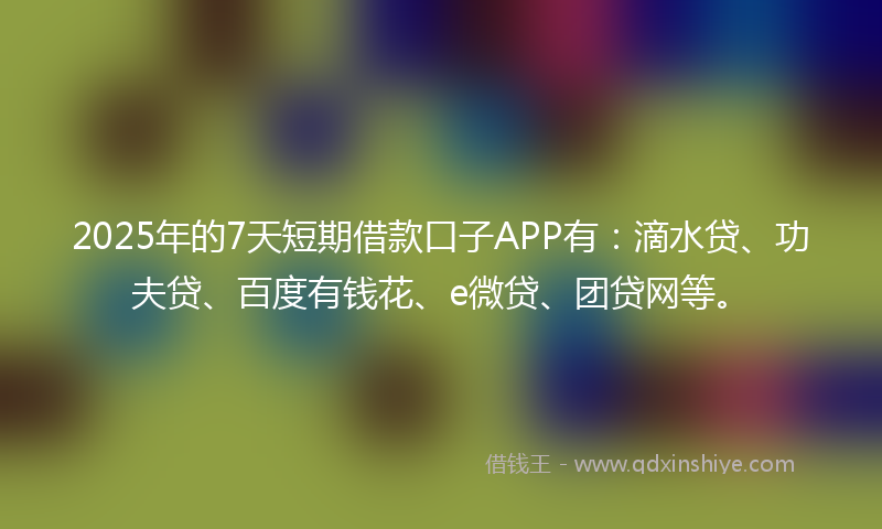 2025年的7天短期借款口子APP有：滴水贷、功夫贷、百度有钱花、e微贷、团贷网等。