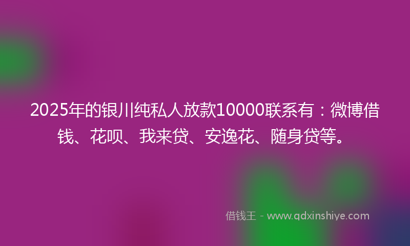 2025年的银川纯私人放款10000联系有：微博借钱、花呗、我来贷、安逸花、随身贷等。