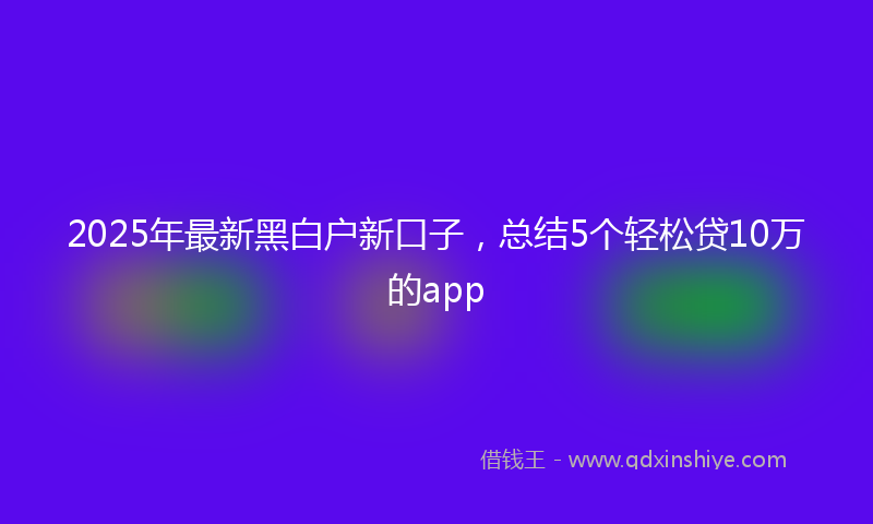 2025年最新黑白户新口子，总结5个轻松贷10万的app