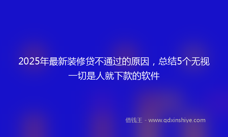 2025年最新装修贷不通过的原因，总结5个无视一切是人就下款的软件