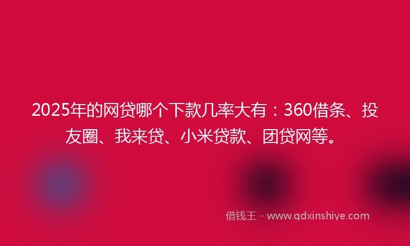 2025年的网贷哪个下款几率大有：360借条、投友圈、我来贷、小米贷款、团贷网等。