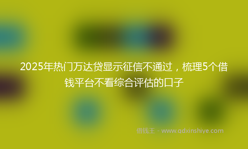2025年热门万达贷显示征信不通过，梳理5个借钱平台不看综合评估的口子
