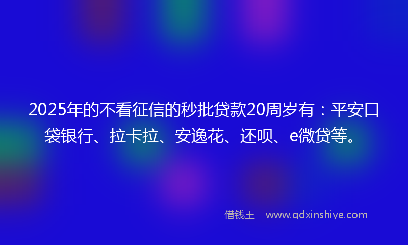 2025年的不看征信的秒批贷款20周岁有：平安口袋银行、拉卡拉、安逸花、还呗、e微贷等。