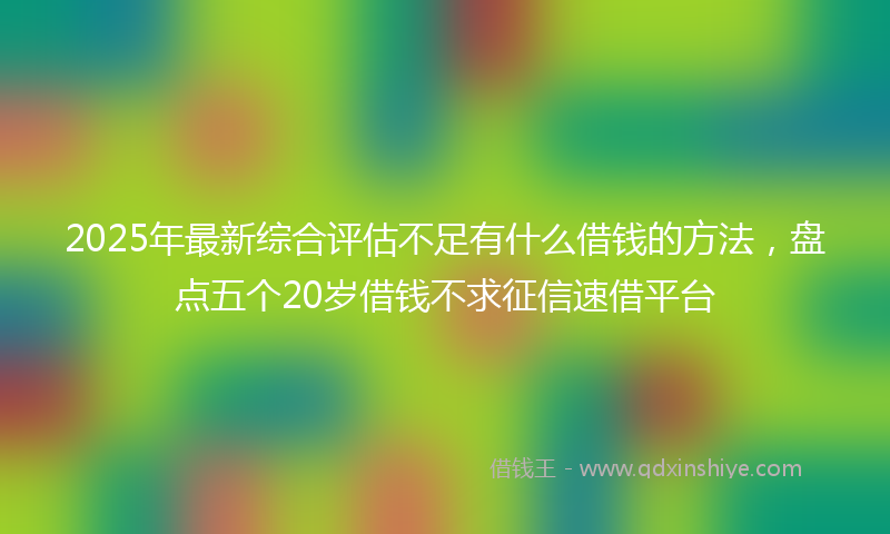 2025年最新综合评估不足有什么借钱的方法，盘点五个20岁借钱不求征信速借平台