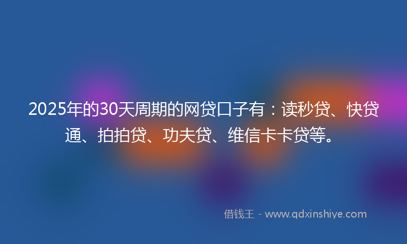 2025年的30天周期的网贷口子有：读秒贷、快贷通、拍拍贷、功夫贷、维信卡卡贷等。
