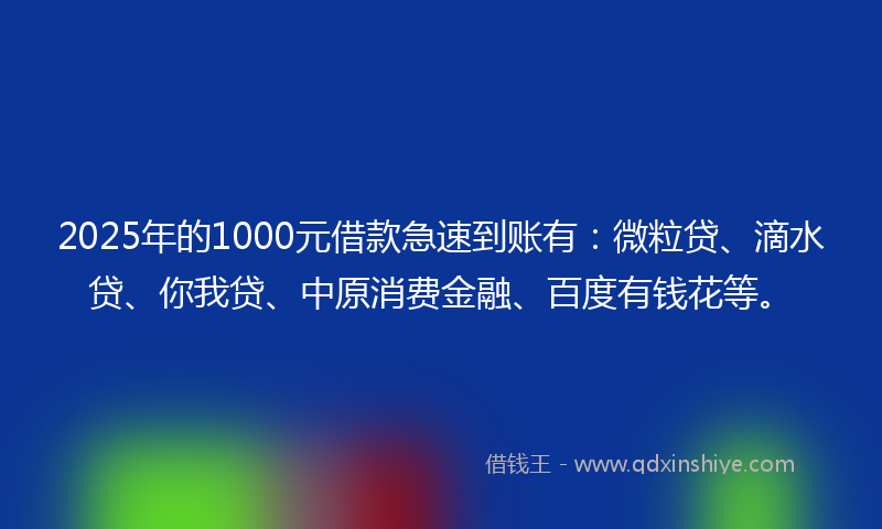 2025年的1000元借款急速到账有：微粒贷、滴水贷、你我贷、中原消费金融、百度有钱花等。