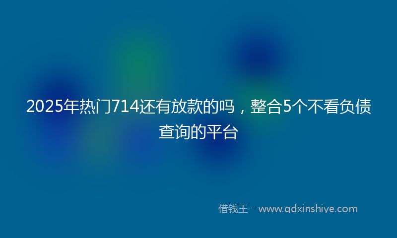 2025年热门714还有放款的吗，整合5个不看负债查询的平台