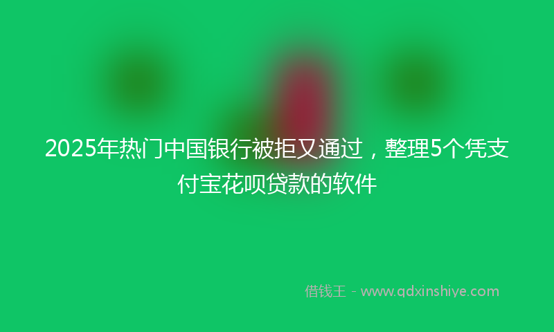 2025年热门中国银行被拒又通过，整理5个凭支付宝花呗贷款的软件