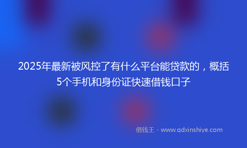 2025年最新被风控了有什么平台能贷款的，概括5个手机和身份证快速借钱口子