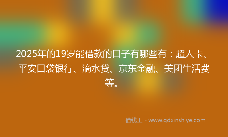 2025年的19岁能借款的口子有哪些有：超人卡、平安口袋银行、滴水贷、京东金融、美团生活费等。