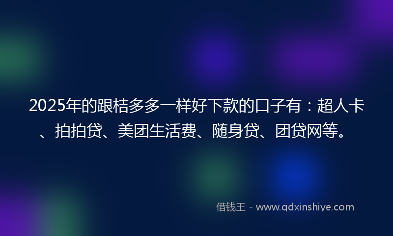 2025年的跟桔多多一样好下款的口子有：超人卡、拍拍贷、美团生活费、随身贷、团贷网等。