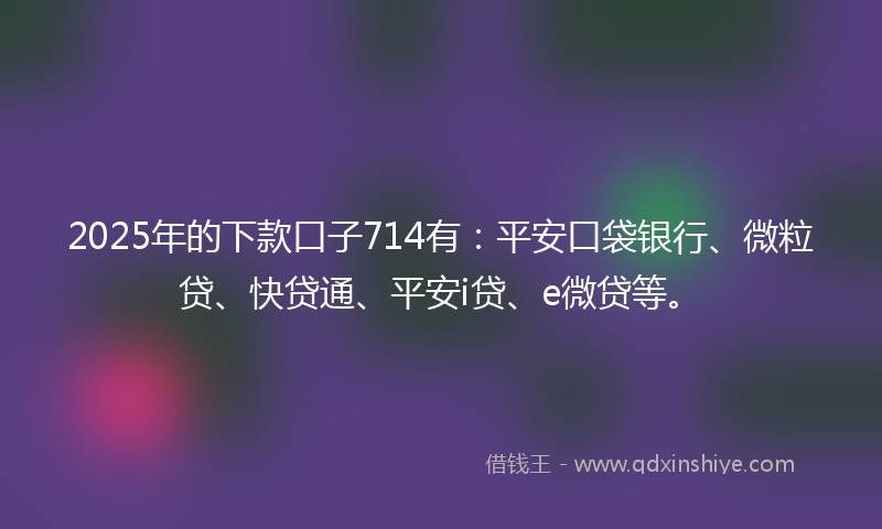 2025年的下款口子714有：平安口袋银行、微粒贷、快贷通、平安i贷、e微贷等。