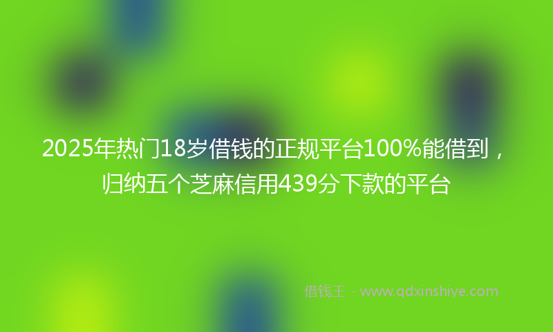 2025年热门18岁借钱的正规平台100%能借到，归纳五个芝麻信用439分下款的平台