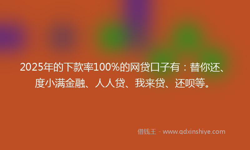 2025年的下款率100%的网贷口子有：替你还、度小满金融、人人贷、我来贷、还呗等。