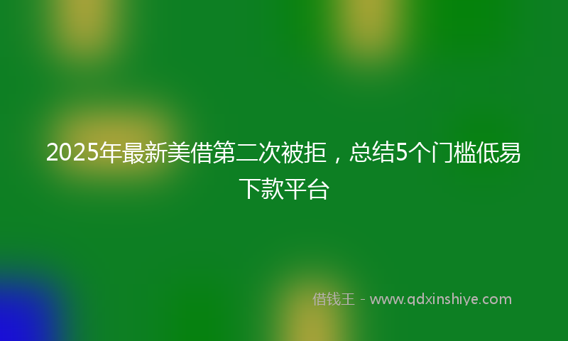 2025年最新美借第二次被拒，总结5个门槛低易下款平台