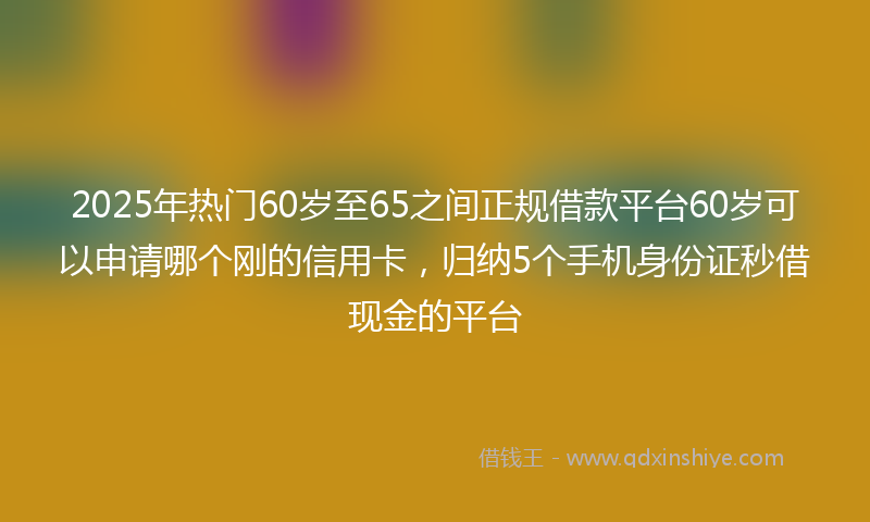 2025年热门60岁至65之间正规借款平台60岁可以申请哪个刚的信用卡，归纳5个手机身份证秒借现金的平台