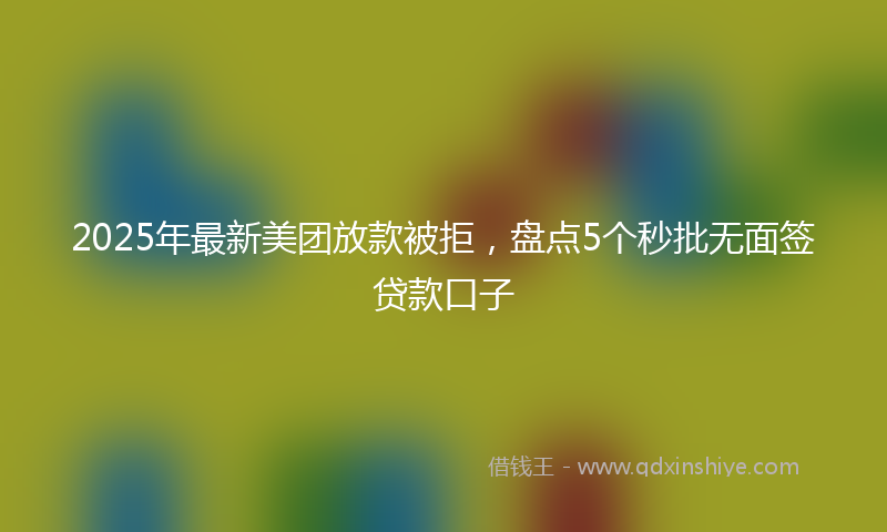 2025年最新美团放款被拒，盘点5个秒批无面签贷款口子