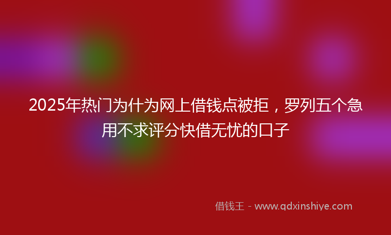 2025年热门为什为网上借钱点被拒，罗列五个急用不求评分快借无忧的口子