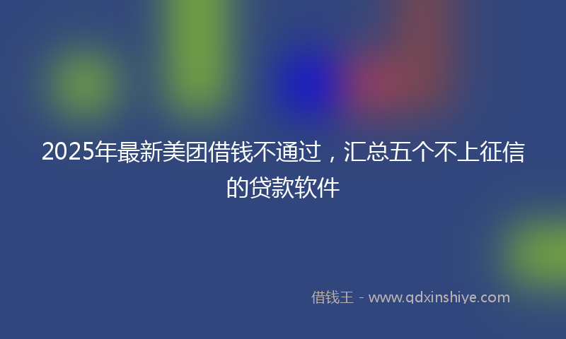 2025年最新美团借钱不通过，汇总五个不上征信的贷款软件
