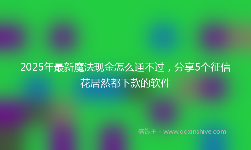 2025年最新魔法现金怎么通不过，分享5个征信花居然都下款的软件