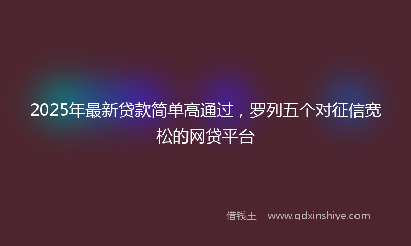2025年最新贷款简单高通过，罗列五个对征信宽松的网贷平台