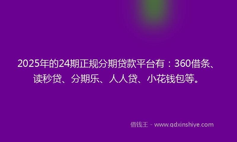 2025年的24期正规分期贷款平台有：360借条、读秒贷、分期乐、人人贷、小花钱包等。