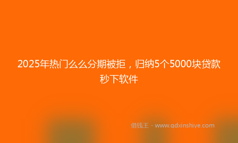 2025年热门么么分期被拒，归纳5个5000块贷款秒下软件
