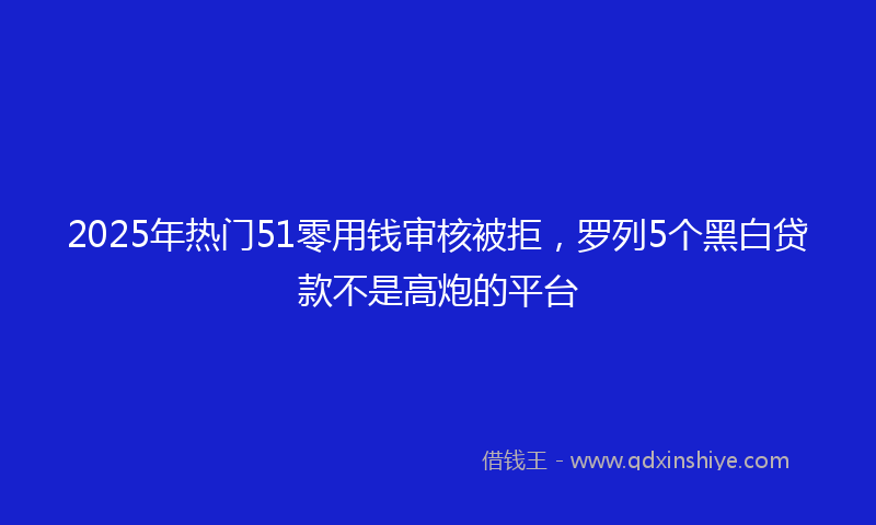 2025年热门51零用钱审核被拒，罗列5个黑白贷款不是高炮的平台