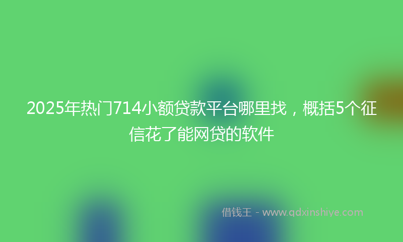 2025年热门714小额贷款平台哪里找，概括5个征信花了能网贷的软件