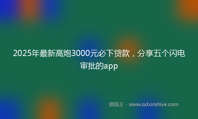 2025年最新高炮3000元必下贷款，分享五个闪电审批的app