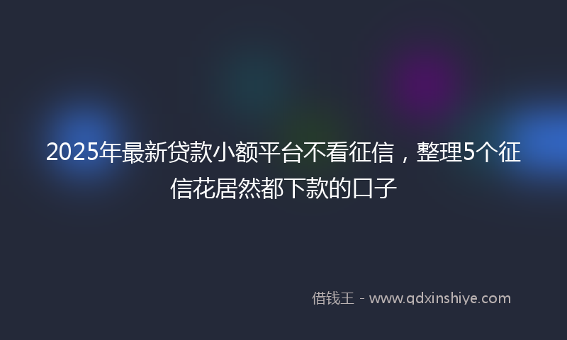 2025年最新贷款小额平台不看征信，整理5个征信花居然都下款的口子