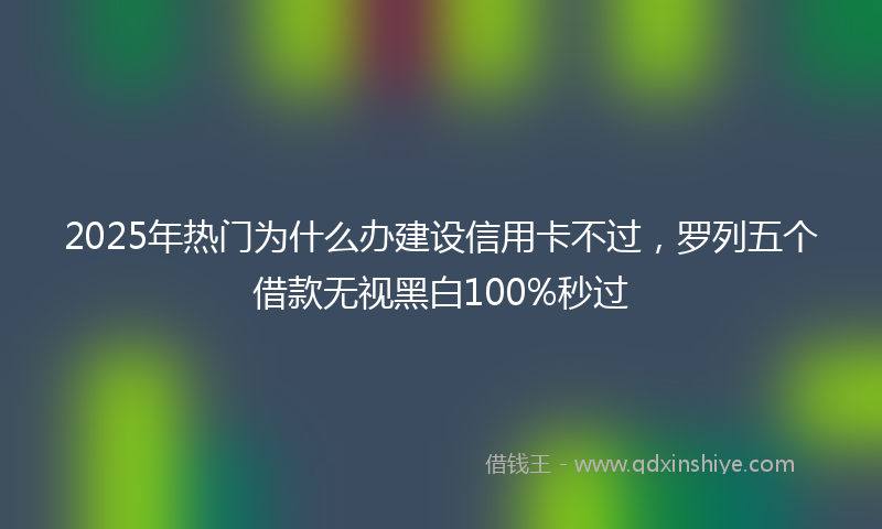 2025年热门为什么办建设信用卡不过，罗列五个借款无视黑白100%秒过