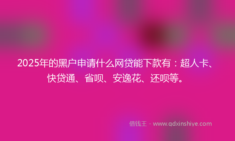 2025年的黑户申请什么网贷能下款有：超人卡、快贷通、省呗、安逸花、还呗等。
