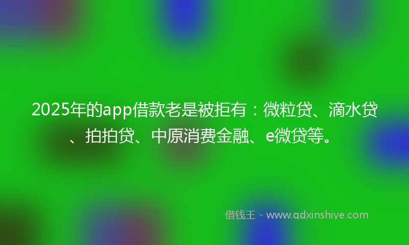 2025年的app借款老是被拒有：微粒贷、滴水贷、拍拍贷、中原消费金融、e微贷等。