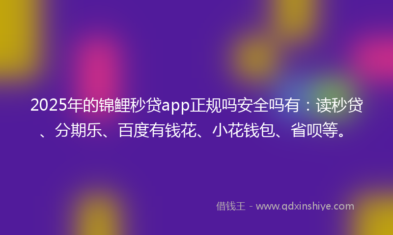 2025年的锦鲤秒贷app正规吗安全吗有:读秒贷、分期乐、百度有钱花、小花钱包、省呗等。