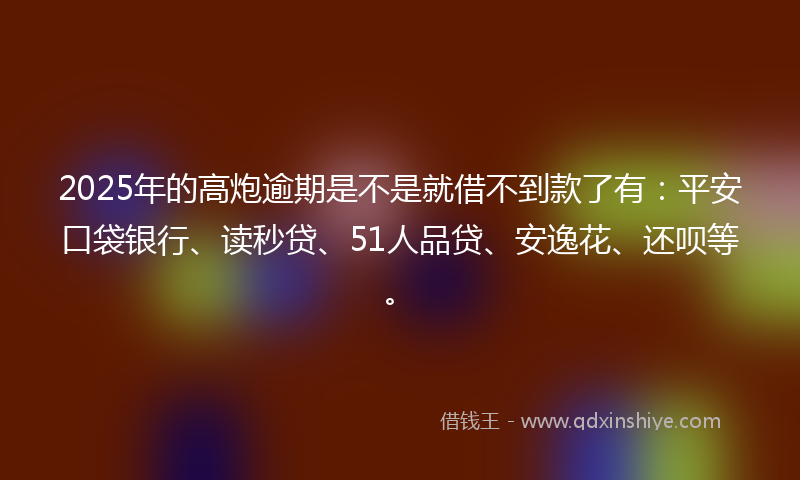 2025年的高炮逾期是不是就借不到款了有：平安口袋银行、读秒贷、51人品贷、安逸花、还呗等。