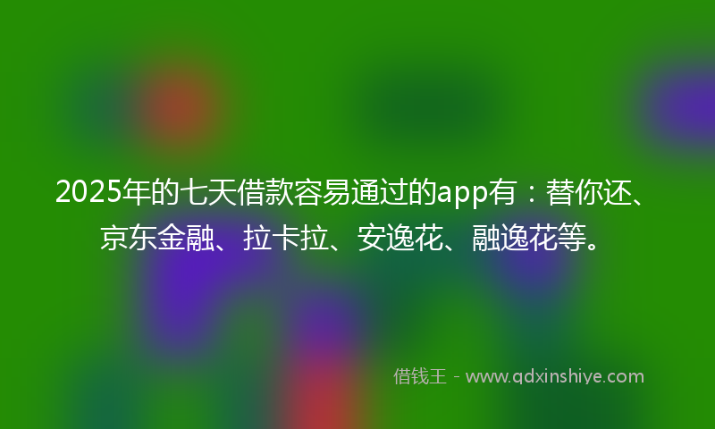 2025年的七天借款容易通过的app有:替你还、京东金融、拉卡拉、安逸花、融逸花等。