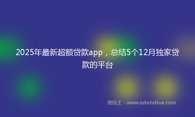 2025年最新超额贷款app，总结5个12月独家贷款的平台