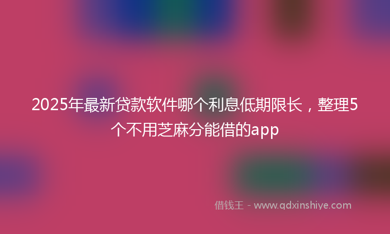 2025年最新贷款软件哪个利息低期限长，整理5个不用芝麻分能借的app