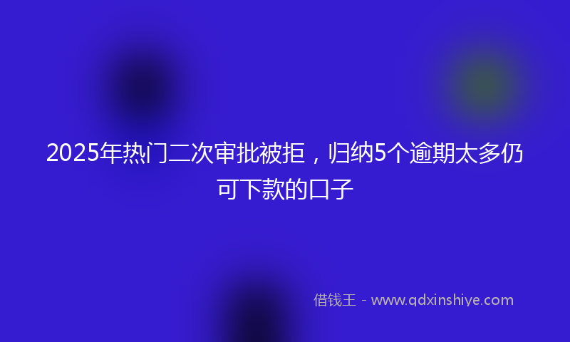 2025年热门二次审批被拒，归纳5个逾期太多仍可下款的口子