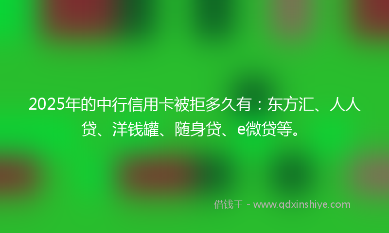 2025年的中行信用卡被拒多久有：东方汇、人人贷、洋钱罐、随身贷、e微贷等。