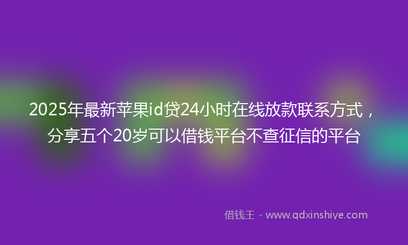 2025年最新苹果id贷24小时在线放款联系方式，分享五个20岁可以借钱平台不查征信的平台