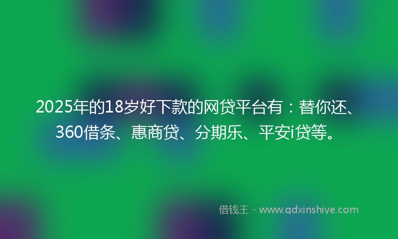 2025年的18岁好下款的网贷平台有：替你还、360借条、惠商贷、分期乐、平安i贷等。