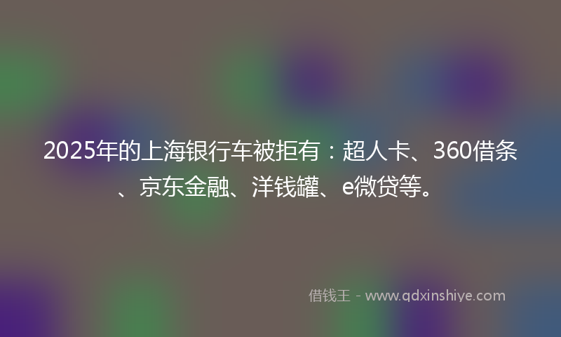 2025年的上海银行车被拒有：超人卡、360借条、京东金融、洋钱罐、e微贷等。