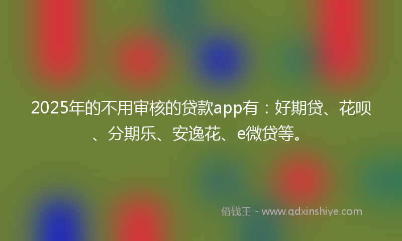 2025年的不用审核的贷款app有：好期贷、花呗、分期乐、安逸花、e微贷等。