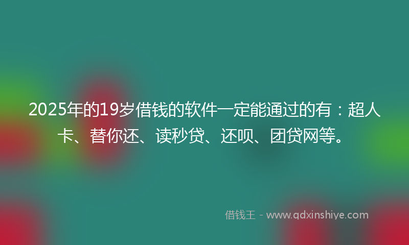 2025年的19岁借钱的软件一定能通过的有：超人卡、替你还、读秒贷、还呗、团贷网等。